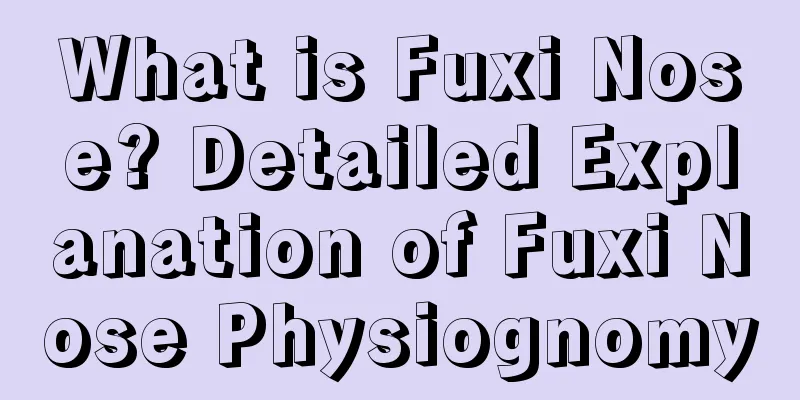 What is Fuxi Nose? Detailed Explanation of Fuxi Nose Physiognomy