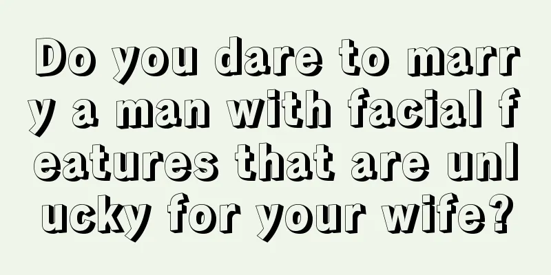 Do you dare to marry a man with facial features that are unlucky for your wife?