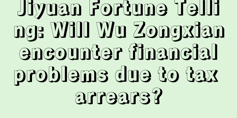 Jiyuan Fortune Telling: Will Wu Zongxian encounter financial problems due to tax arrears?