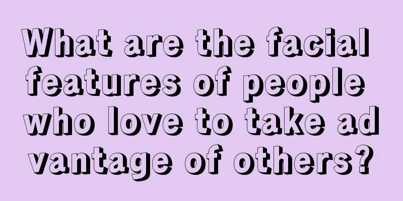 What are the facial features of people who love to take advantage of others?