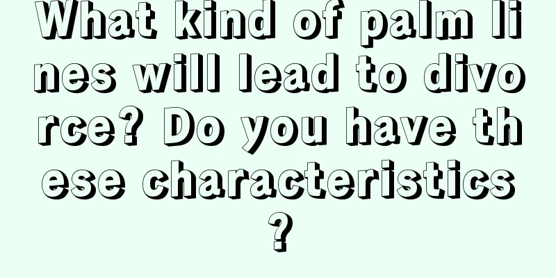 What kind of palm lines will lead to divorce? Do you have these characteristics?