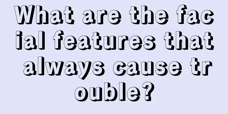 What are the facial features that always cause trouble?