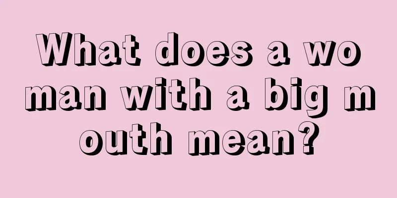 What does a woman with a big mouth mean?