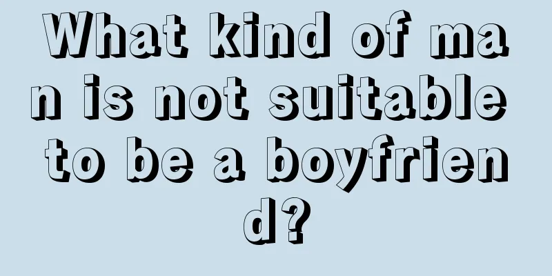 What kind of man is not suitable to be a boyfriend?