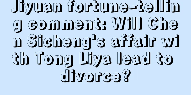 Jiyuan fortune-telling comment: Will Chen Sicheng's affair with Tong Liya lead to divorce?