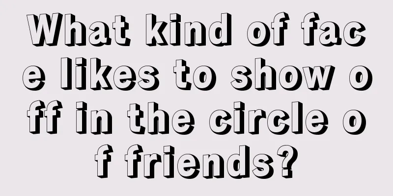 What kind of face likes to show off in the circle of friends?