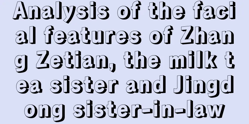 Analysis of the facial features of Zhang Zetian, the milk tea sister and Jingdong sister-in-law