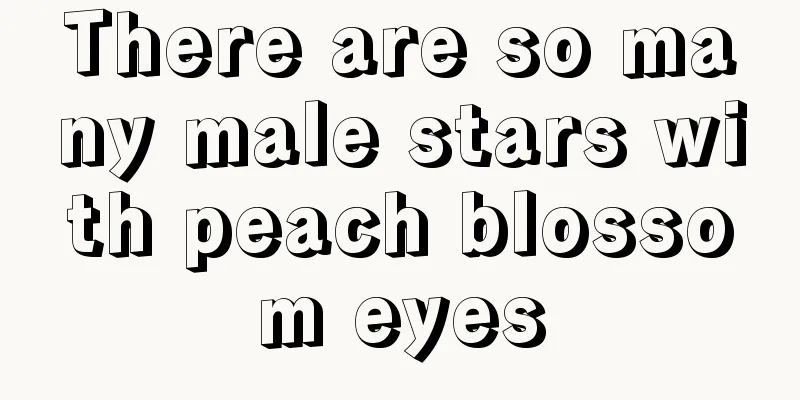 There are so many male stars with peach blossom eyes
