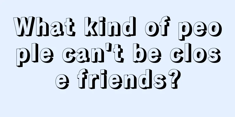 What kind of people can't be close friends?