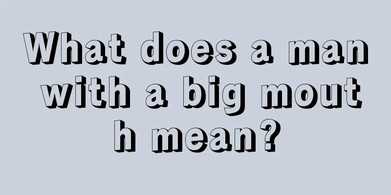 What does a man with a big mouth mean?