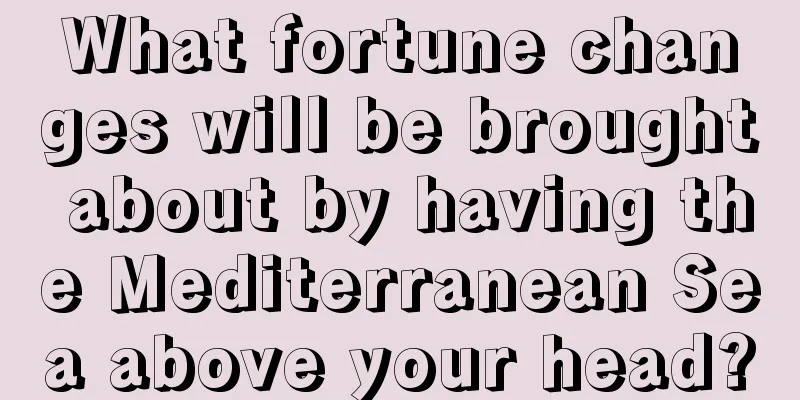 What fortune changes will be brought about by having the Mediterranean Sea above your head?