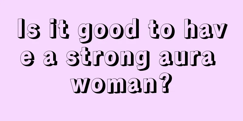 Is it good to have a strong aura woman?