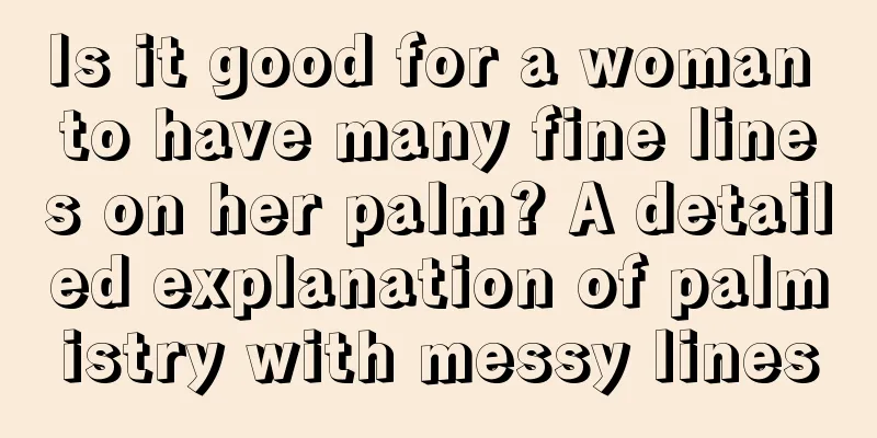 Is it good for a woman to have many fine lines on her palm? A detailed explanation of palmistry with messy lines