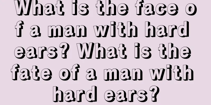 What is the face of a man with hard ears? What is the fate of a man with hard ears?