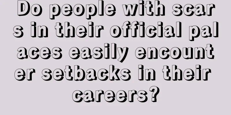 Do people with scars in their official palaces easily encounter setbacks in their careers?