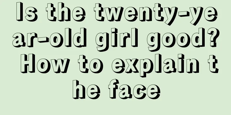 Is the twenty-year-old girl good? How to explain the face