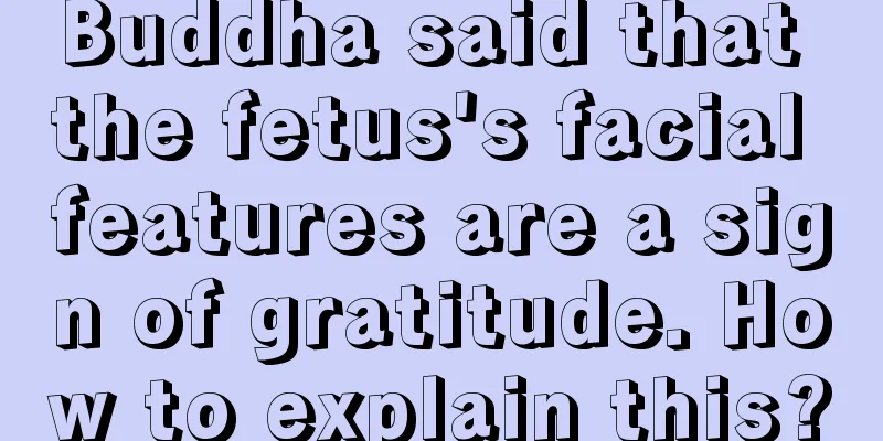 Buddha said that the fetus's facial features are a sign of gratitude. How to explain this?