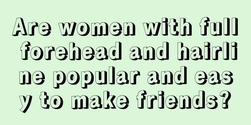 Are women with full forehead and hairline popular and easy to make friends?