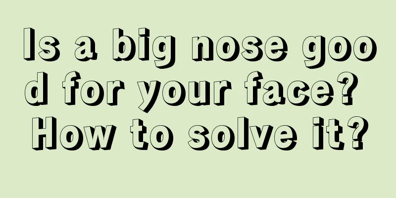 Is a big nose good for your face? How to solve it?