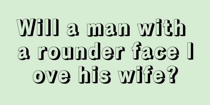 Will a man with a rounder face love his wife?