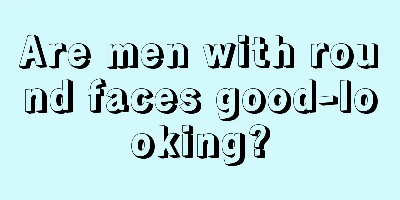 Are men with round faces good-looking?