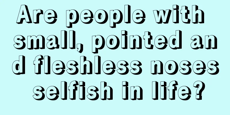 Are people with small, pointed and fleshless noses selfish in life?