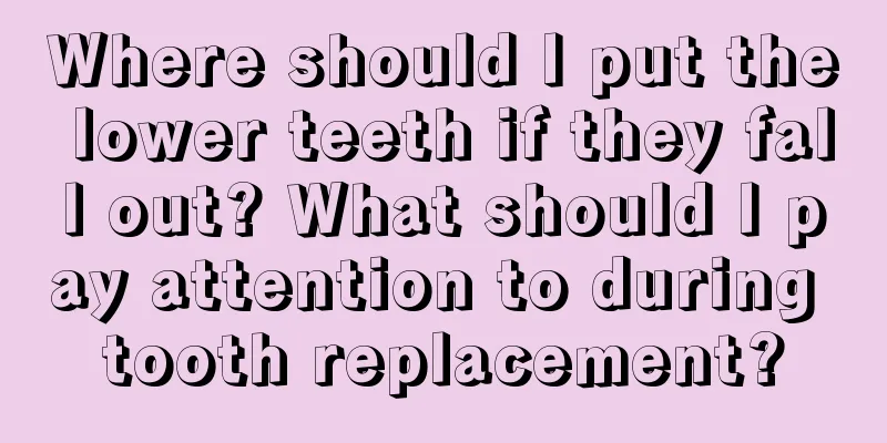 Where should I put the lower teeth if they fall out? What should I pay attention to during tooth replacement?
