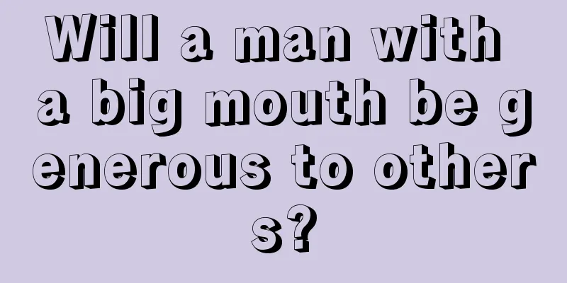 Will a man with a big mouth be generous to others?