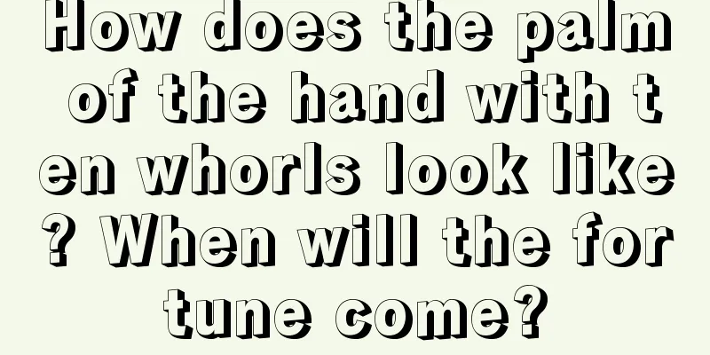 How does the palm of the hand with ten whorls look like? When will the fortune come?
