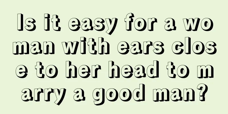 Is it easy for a woman with ears close to her head to marry a good man?