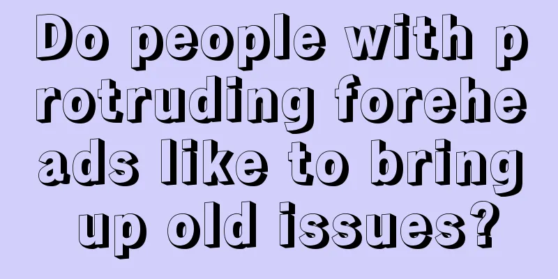 Do people with protruding foreheads like to bring up old issues?