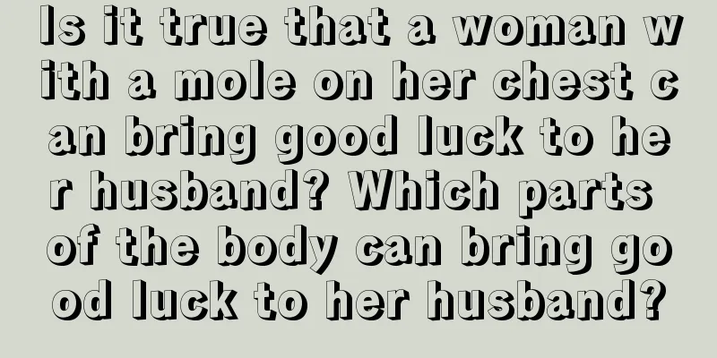 Is it true that a woman with a mole on her chest can bring good luck to her husband? Which parts of the body can bring good luck to her husband?
