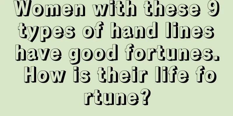 Women with these 9 types of hand lines have good fortunes. How is their life fortune?