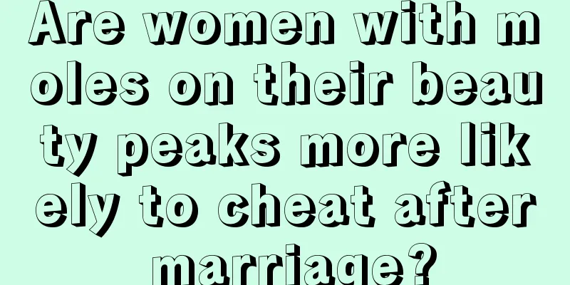 Are women with moles on their beauty peaks more likely to cheat after marriage?