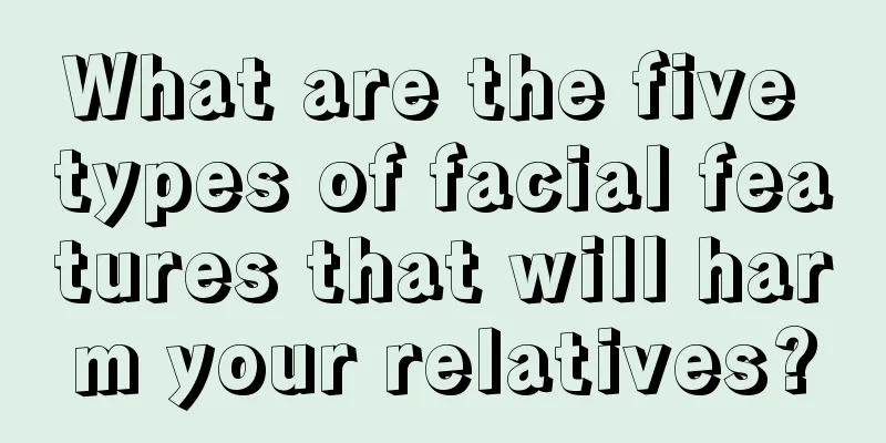 What are the five types of facial features that will harm your relatives?