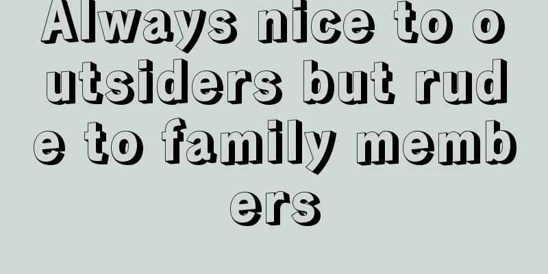 Always nice to outsiders but rude to family members