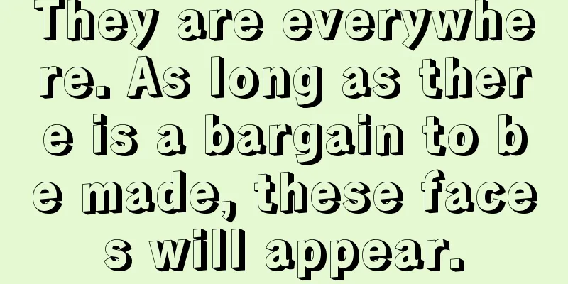 They are everywhere. As long as there is a bargain to be made, these faces will appear.