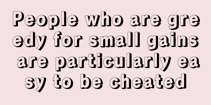 People who are greedy for small gains are particularly easy to be cheated