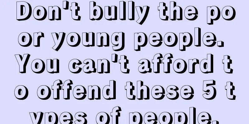 Don't bully the poor young people. You can't afford to offend these 5 types of people.