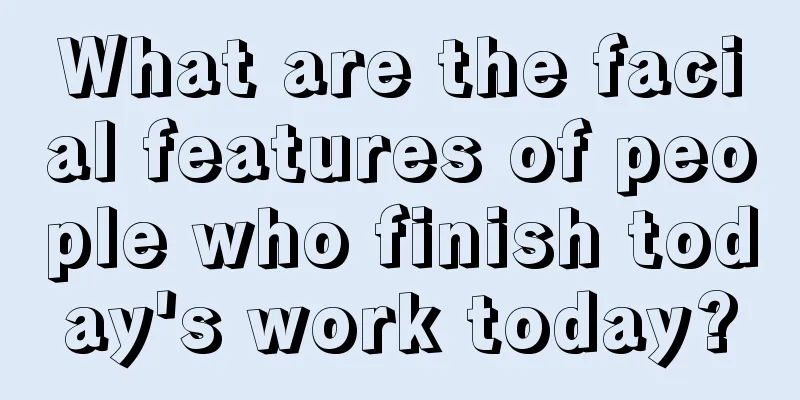What are the facial features of people who finish today's work today?