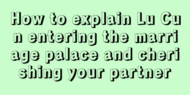 How to explain Lu Cun entering the marriage palace and cherishing your partner