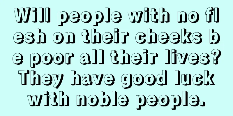 Will people with no flesh on their cheeks be poor all their lives? They have good luck with noble people.