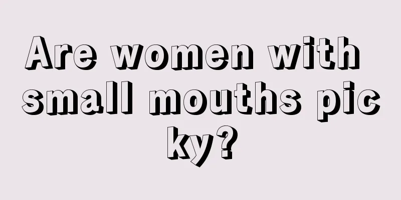 Are women with small mouths picky?