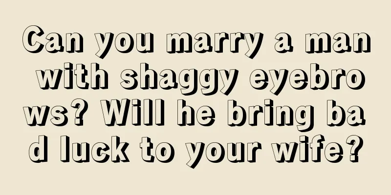 Can you marry a man with shaggy eyebrows? Will he bring bad luck to your wife?