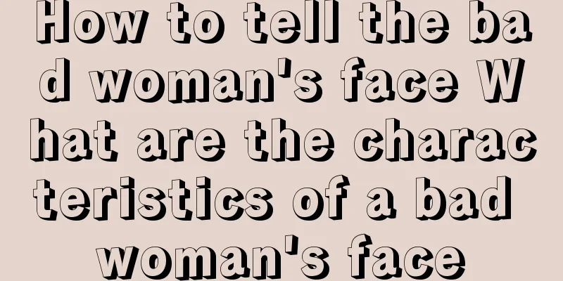 How to tell the bad woman's face What are the characteristics of a bad woman's face