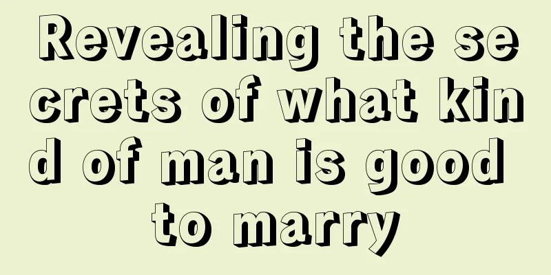 Revealing the secrets of what kind of man is good to marry