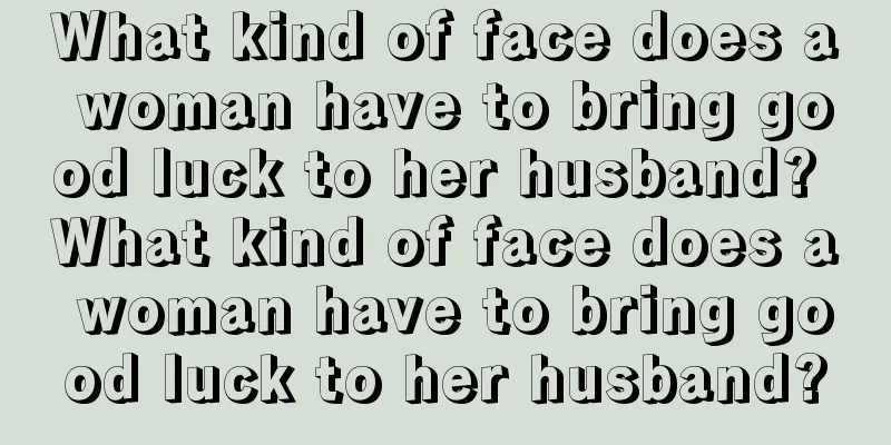 What kind of face does a woman have to bring good luck to her husband? What kind of face does a woman have to bring good luck to her husband?