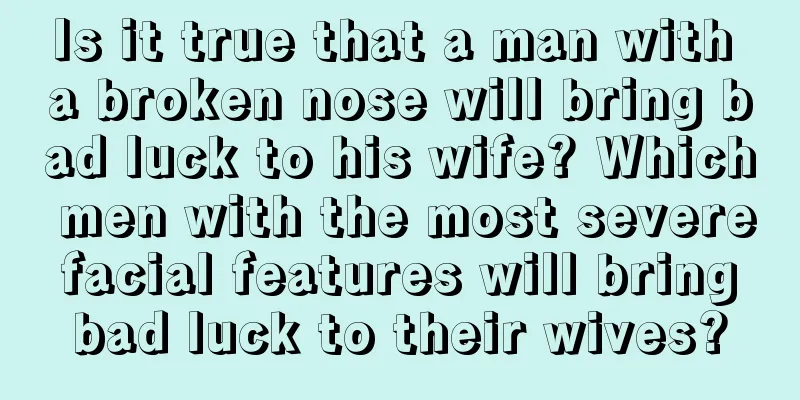 Is it true that a man with a broken nose will bring bad luck to his wife? Which men with the most severe facial features will bring bad luck to their wives?