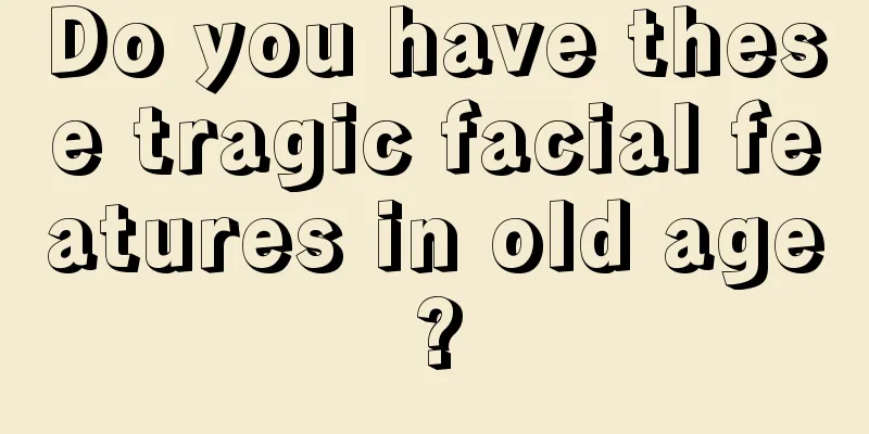 Do you have these tragic facial features in old age?