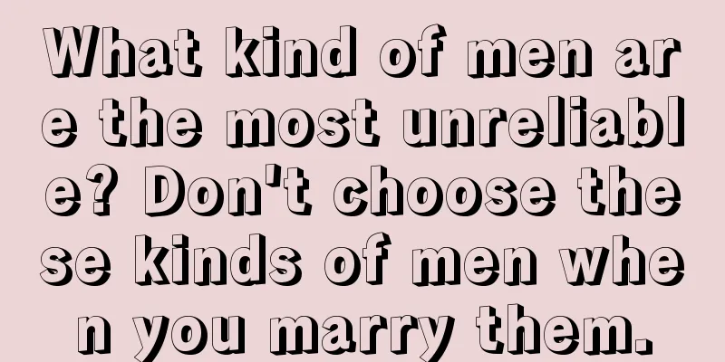 What kind of men are the most unreliable? Don't choose these kinds of men when you marry them.